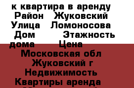 1 к квартира в аренду › Район ­ Жуковский › Улица ­ Ломоносова › Дом ­ 14 › Этажность дома ­ 5 › Цена ­ 20 000 - Московская обл., Жуковский г. Недвижимость » Квартиры аренда   . Московская обл.,Жуковский г.